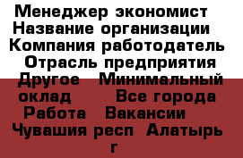 Менеджер-экономист › Название организации ­ Компания-работодатель › Отрасль предприятия ­ Другое › Минимальный оклад ­ 1 - Все города Работа » Вакансии   . Чувашия респ.,Алатырь г.